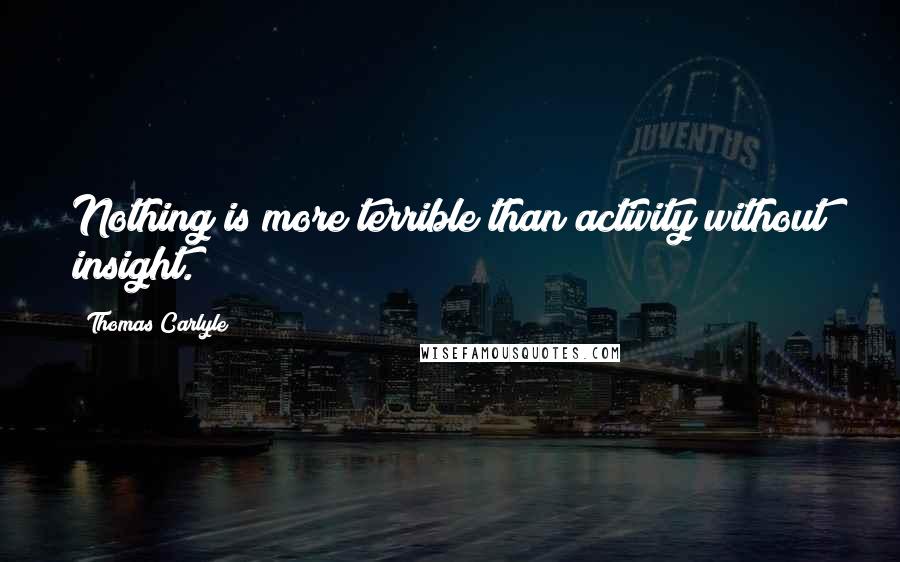 Thomas Carlyle Quotes: Nothing is more terrible than activity without insight.