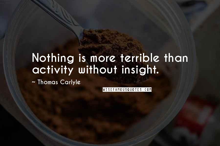 Thomas Carlyle Quotes: Nothing is more terrible than activity without insight.