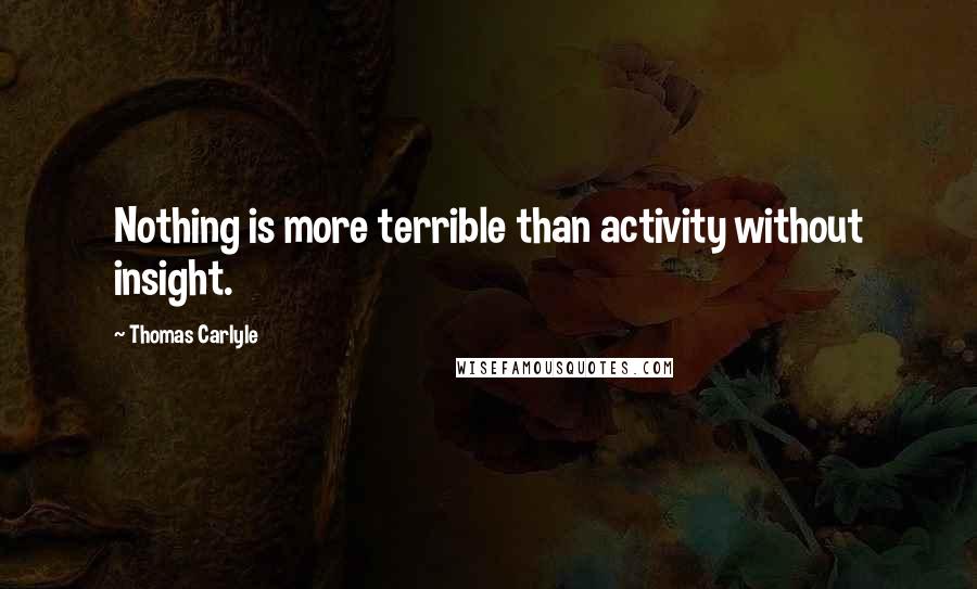 Thomas Carlyle Quotes: Nothing is more terrible than activity without insight.