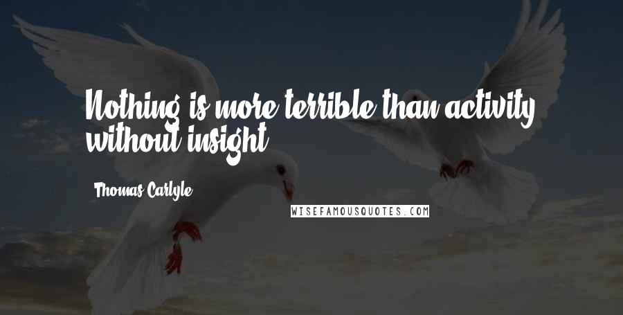 Thomas Carlyle Quotes: Nothing is more terrible than activity without insight.