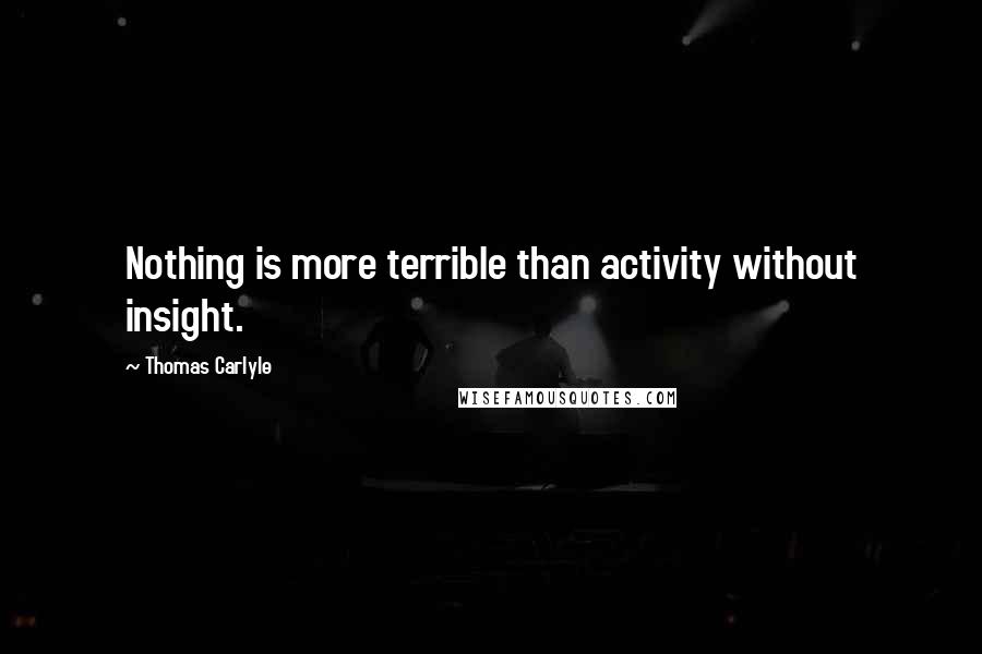 Thomas Carlyle Quotes: Nothing is more terrible than activity without insight.