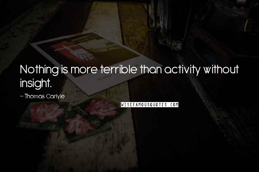 Thomas Carlyle Quotes: Nothing is more terrible than activity without insight.