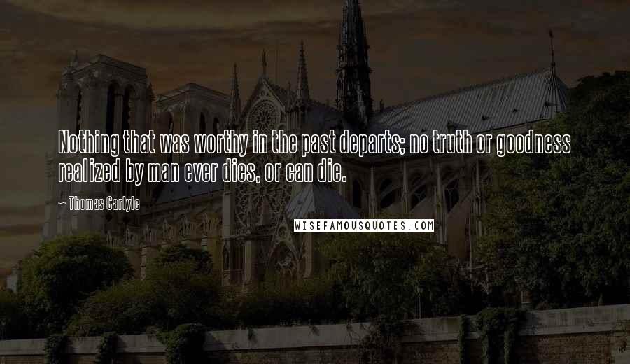 Thomas Carlyle Quotes: Nothing that was worthy in the past departs; no truth or goodness realized by man ever dies, or can die.