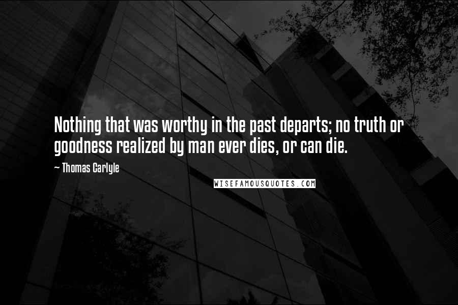 Thomas Carlyle Quotes: Nothing that was worthy in the past departs; no truth or goodness realized by man ever dies, or can die.