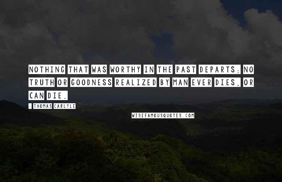 Thomas Carlyle Quotes: Nothing that was worthy in the past departs; no truth or goodness realized by man ever dies, or can die.