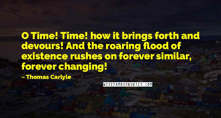Thomas Carlyle Quotes: O Time! Time! how it brings forth and devours! And the roaring flood of existence rushes on forever similar, forever changing!