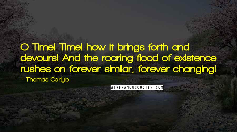 Thomas Carlyle Quotes: O Time! Time! how it brings forth and devours! And the roaring flood of existence rushes on forever similar, forever changing!