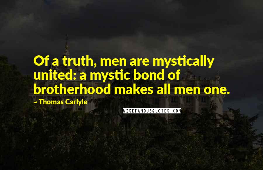 Thomas Carlyle Quotes: Of a truth, men are mystically united: a mystic bond of brotherhood makes all men one.