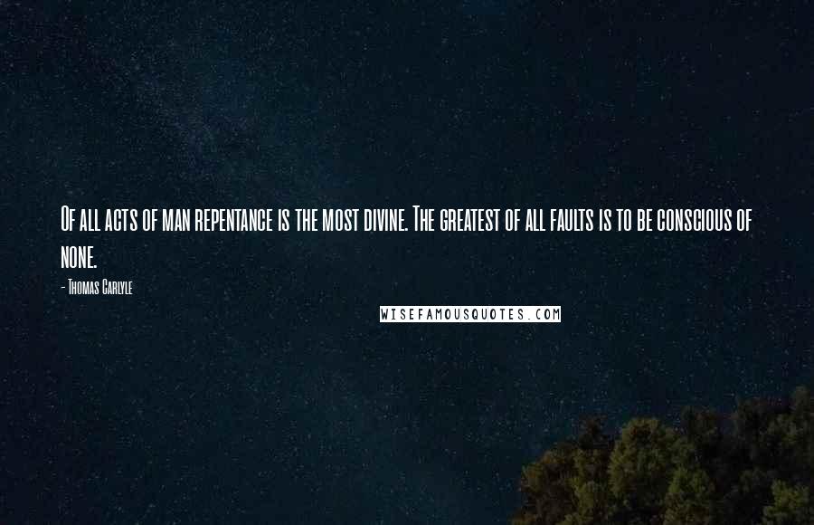 Thomas Carlyle Quotes: Of all acts of man repentance is the most divine. The greatest of all faults is to be conscious of none.
