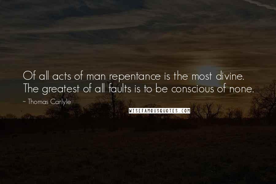 Thomas Carlyle Quotes: Of all acts of man repentance is the most divine. The greatest of all faults is to be conscious of none.