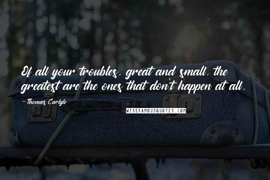 Thomas Carlyle Quotes: Of all your troubles, great and small, the greatest are the ones that don't happen at all.