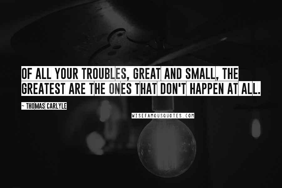 Thomas Carlyle Quotes: Of all your troubles, great and small, the greatest are the ones that don't happen at all.