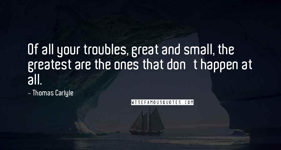 Thomas Carlyle Quotes: Of all your troubles, great and small, the greatest are the ones that don't happen at all.