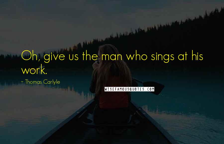 Thomas Carlyle Quotes: Oh, give us the man who sings at his work.