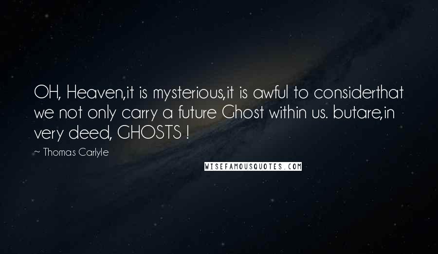 Thomas Carlyle Quotes: OH, Heaven,it is mysterious,it is awful to considerthat we not only carry a future Ghost within us. butare,in very deed, GHOSTS !