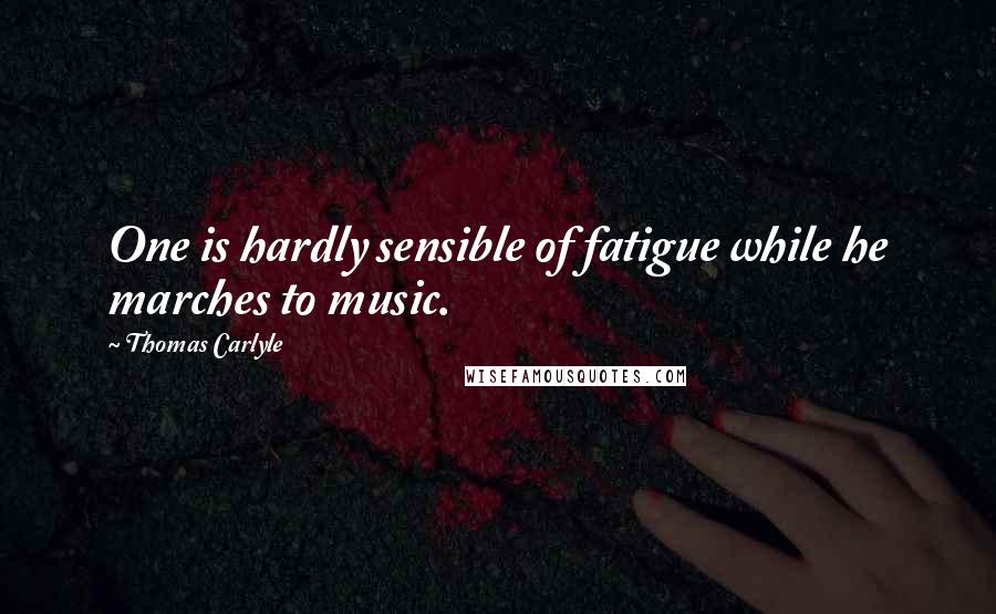 Thomas Carlyle Quotes: One is hardly sensible of fatigue while he marches to music.