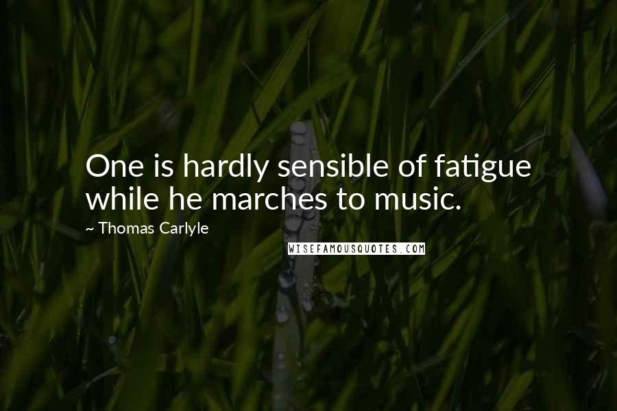 Thomas Carlyle Quotes: One is hardly sensible of fatigue while he marches to music.