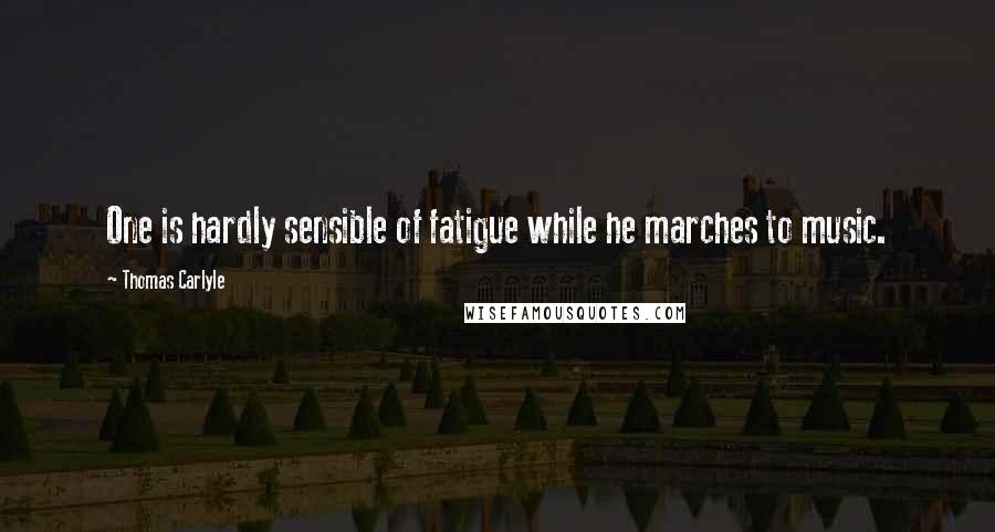 Thomas Carlyle Quotes: One is hardly sensible of fatigue while he marches to music.