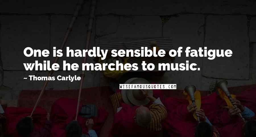 Thomas Carlyle Quotes: One is hardly sensible of fatigue while he marches to music.