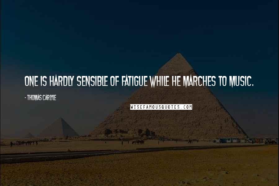 Thomas Carlyle Quotes: One is hardly sensible of fatigue while he marches to music.