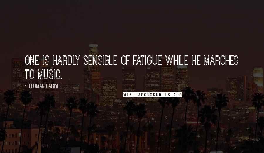 Thomas Carlyle Quotes: One is hardly sensible of fatigue while he marches to music.