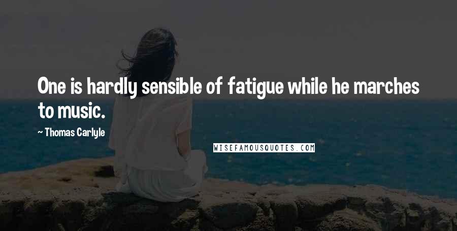 Thomas Carlyle Quotes: One is hardly sensible of fatigue while he marches to music.