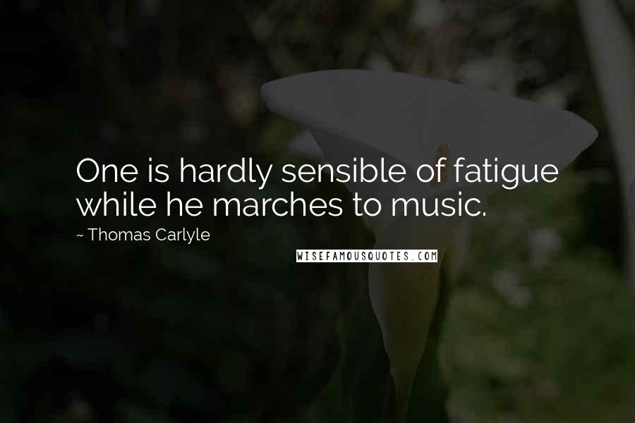 Thomas Carlyle Quotes: One is hardly sensible of fatigue while he marches to music.