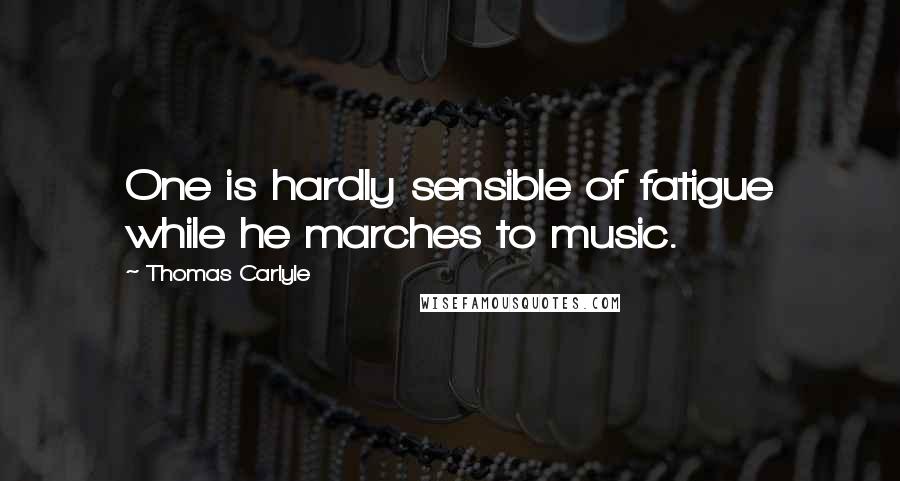 Thomas Carlyle Quotes: One is hardly sensible of fatigue while he marches to music.