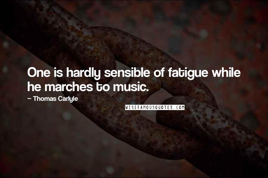 Thomas Carlyle Quotes: One is hardly sensible of fatigue while he marches to music.