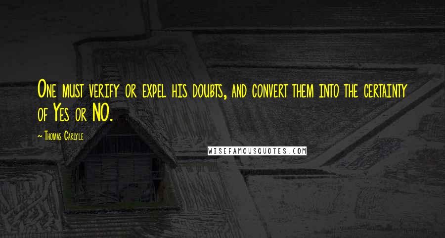 Thomas Carlyle Quotes: One must verify or expel his doubts, and convert them into the certainty of Yes or NO.