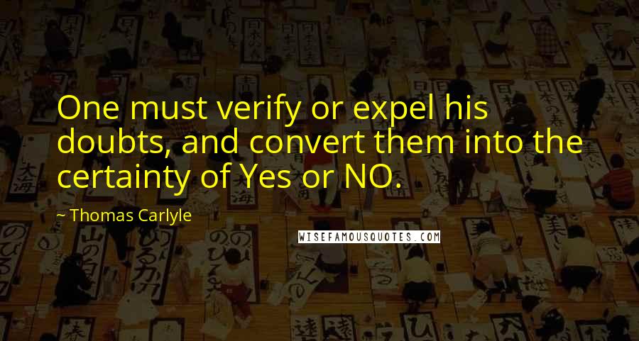 Thomas Carlyle Quotes: One must verify or expel his doubts, and convert them into the certainty of Yes or NO.