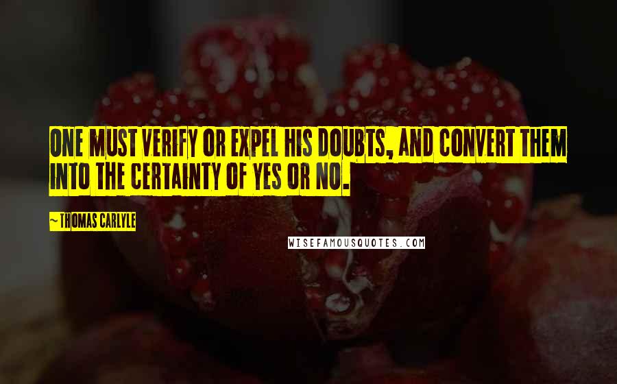 Thomas Carlyle Quotes: One must verify or expel his doubts, and convert them into the certainty of Yes or NO.