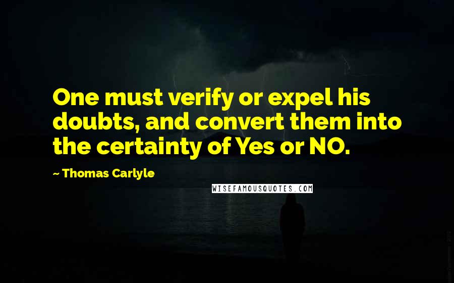 Thomas Carlyle Quotes: One must verify or expel his doubts, and convert them into the certainty of Yes or NO.
