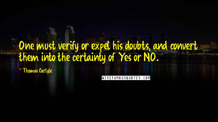 Thomas Carlyle Quotes: One must verify or expel his doubts, and convert them into the certainty of Yes or NO.