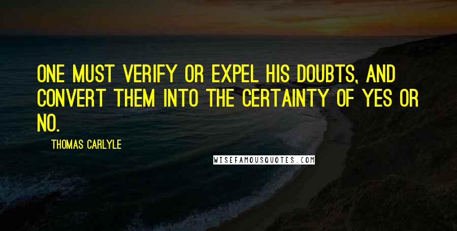 Thomas Carlyle Quotes: One must verify or expel his doubts, and convert them into the certainty of Yes or NO.