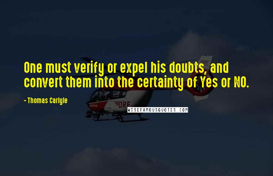 Thomas Carlyle Quotes: One must verify or expel his doubts, and convert them into the certainty of Yes or NO.