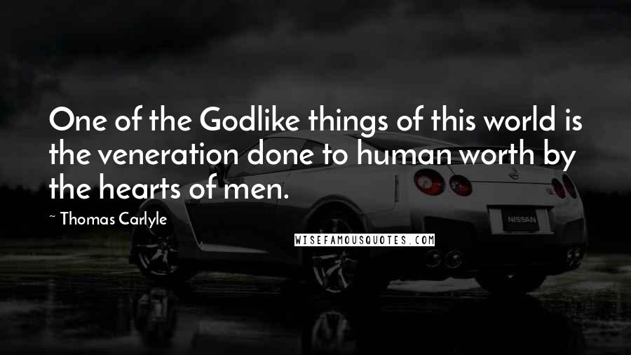 Thomas Carlyle Quotes: One of the Godlike things of this world is the veneration done to human worth by the hearts of men.