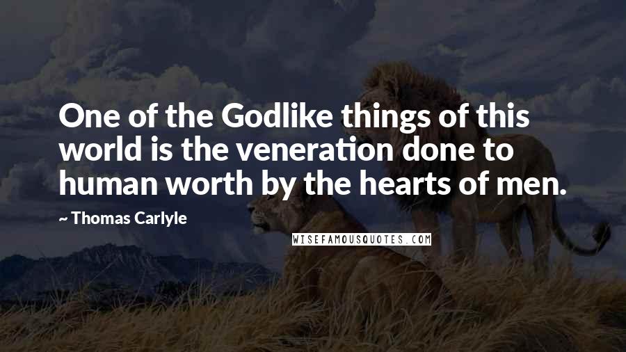 Thomas Carlyle Quotes: One of the Godlike things of this world is the veneration done to human worth by the hearts of men.