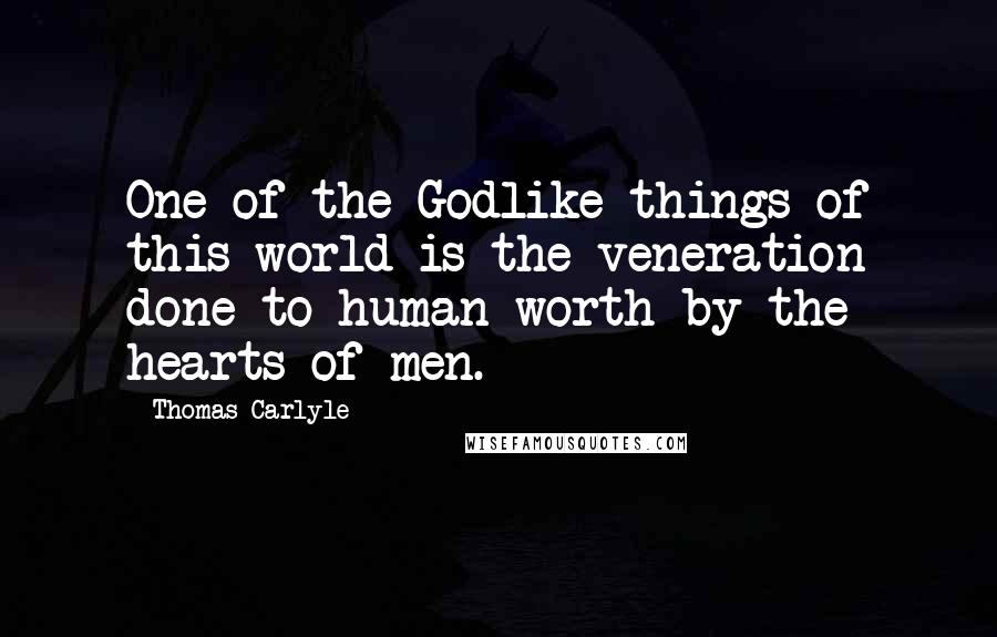 Thomas Carlyle Quotes: One of the Godlike things of this world is the veneration done to human worth by the hearts of men.