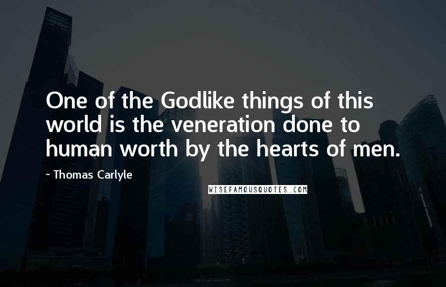 Thomas Carlyle Quotes: One of the Godlike things of this world is the veneration done to human worth by the hearts of men.