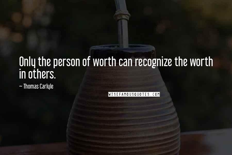 Thomas Carlyle Quotes: Only the person of worth can recognize the worth in others.