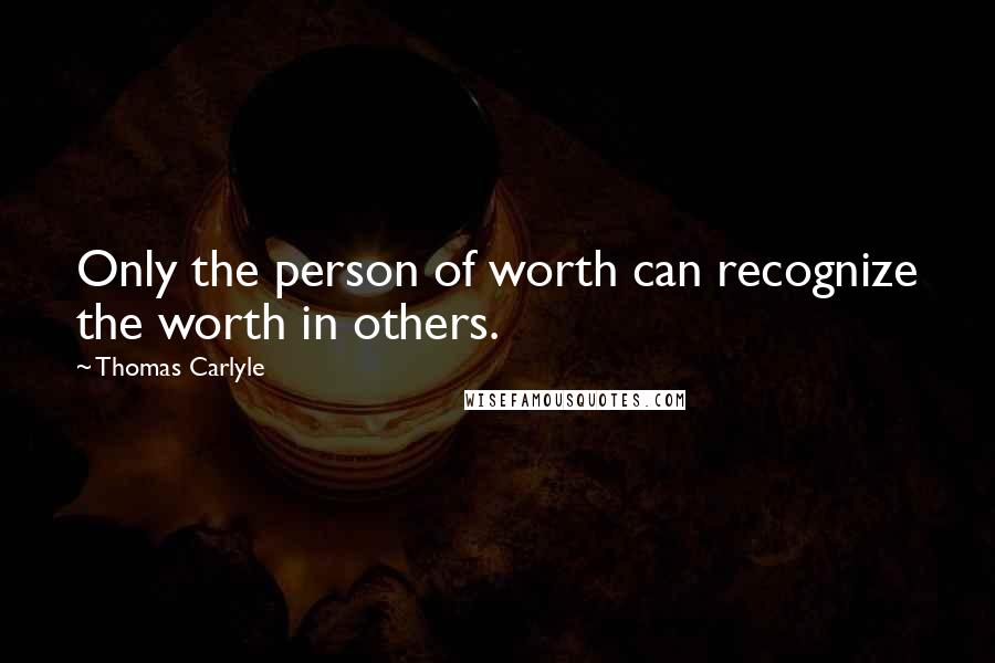 Thomas Carlyle Quotes: Only the person of worth can recognize the worth in others.