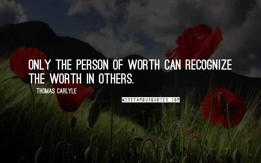 Thomas Carlyle Quotes: Only the person of worth can recognize the worth in others.