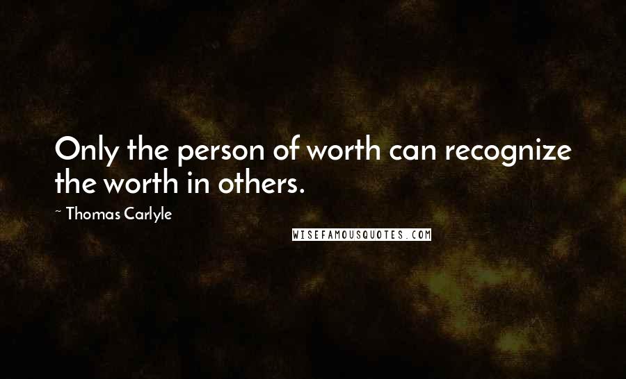 Thomas Carlyle Quotes: Only the person of worth can recognize the worth in others.