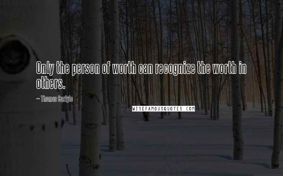 Thomas Carlyle Quotes: Only the person of worth can recognize the worth in others.