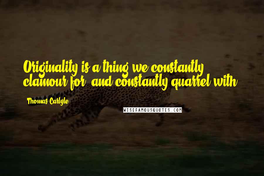 Thomas Carlyle Quotes: Originality is a thing we constantly clamour for, and constantly quarrel with.