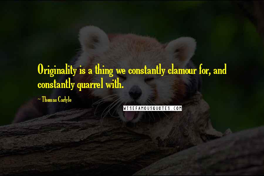 Thomas Carlyle Quotes: Originality is a thing we constantly clamour for, and constantly quarrel with.