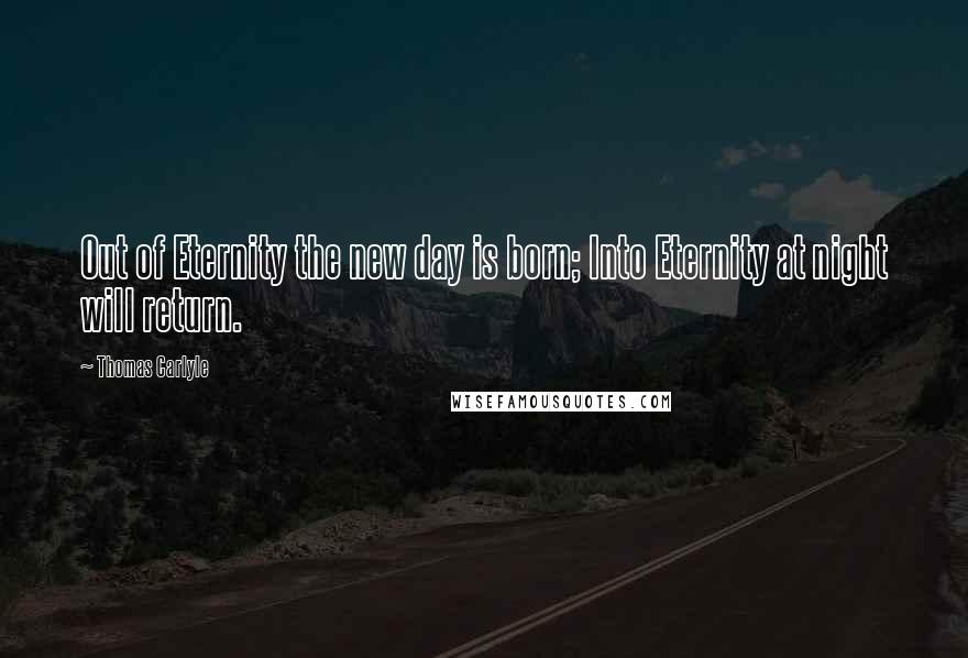 Thomas Carlyle Quotes: Out of Eternity the new day is born; Into Eternity at night will return.