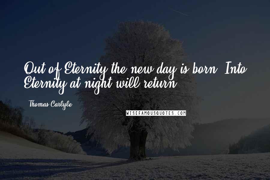 Thomas Carlyle Quotes: Out of Eternity the new day is born; Into Eternity at night will return.