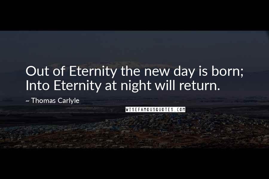 Thomas Carlyle Quotes: Out of Eternity the new day is born; Into Eternity at night will return.